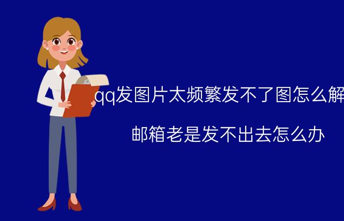 qq发图片太频繁发不了图怎么解决 邮箱老是发不出去怎么办？